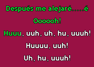 I

Despuar, me alejarci ..... e

Oooooh!
Huuu,uuh,uh,hu,uuuh!
Huuuu,uuh!
Uh,hu,uuuh!