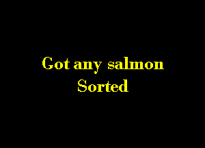 Got any salmon

Sorted