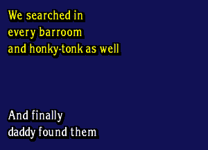 We searched in
every banoom
and honky-tonk as well

And finally
daddy found them