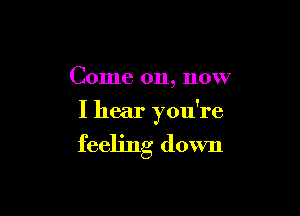 Come on, now

I hear you're

feeling down