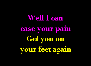 W ell I can

ease your pain
Get you on

your feet again