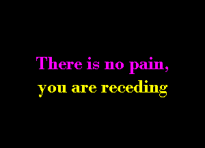 There is no pain,

you are receding