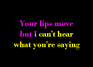 Your lips move
but I can't hear
what you're saying