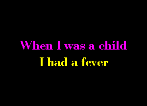 When I was a child

I had a fever