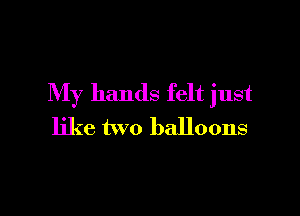 My hands felt just

like two balloons