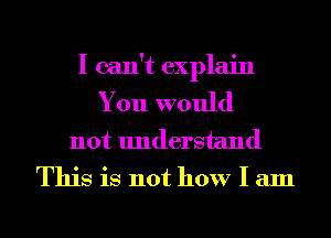 I can't explain
You would
not understand

This is not how I am