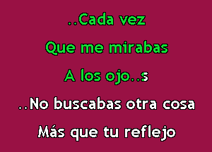 ..Cada vez
Que me mirabas
A los ojo..s

..No buscabas otra cosa

Mziis que tu reflejo