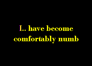 I.. have become

comfortably numb

g