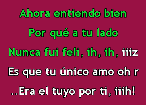 Ahora entiendo bien
Por qus'z a tu lado
Nunca fui feli, ih, ih, 1112
ES que tu L'Inico amo oh r

..Era el tuyo por ti, iiih!