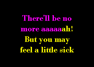 There'll be 110

more aaaaaah!
But you may

feel a little sick