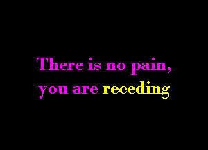 There is no pain,

you are receding