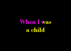 When I was

a child