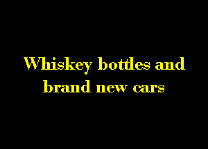 Whiskey bottles and

brand new cars