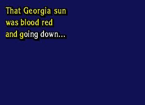 That Georgia sun
was blood Ied
and going down...