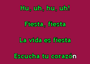 Hu,uh,hu,uh!

Fiesta, fiesta
La Vida es fiesta

Escucha tu corazc'm