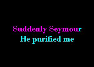 Suddenly Seymour

He purified me