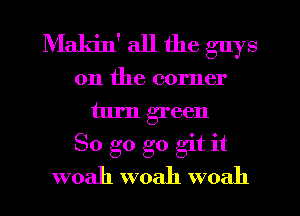 Maldn' all the guys
on the corner
turn green
So g0 g0 git it
woah woah woah