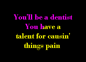 You'll be a dentist
You have a
talent for causin'

things pain

g