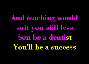And teaching would
suit you still less
8011 be a. dentist

You'll be a success

g