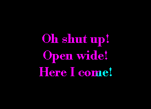 Oh shut up!

Open wide!

Here I come!