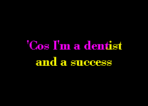 'Cos I'm a dentist

and a success