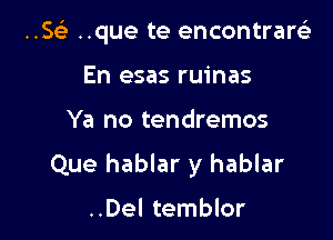 ..w ..que te encontrare)

En esas ruinas
Ya no tendremos

Que hablar y hablar

..Del temblor