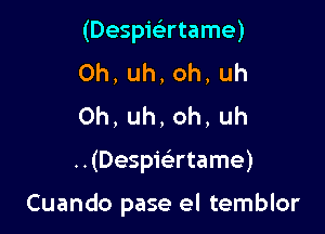 (DespieErtame)
0h,uh,oh,uh
0h,uh,oh,uh

..(Desp1'63rtame)

Cuando pase el temblor