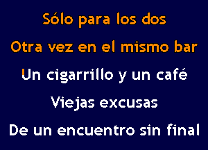 Sblo para los dos
Otra vez en el mismo bar
Un cigarrillo y un cafe'z
Viejas excusas

De un encuentro sin final