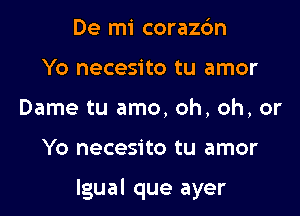 De mi corazc'm
Yo necesito tu amor
Dame tu amo, oh, oh, or

Yo necesito tu amor

Igual que ayer