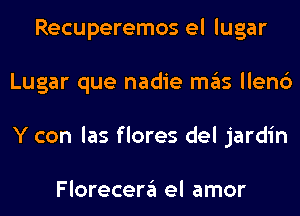 Recuperemos el lugar
Lugar que nadie mas llen6
Y con las flores del jardin

Florecera el amor