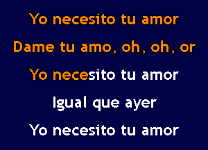 Yo necesito tu amor
Dame tu amo, oh, oh, or

Yo necesito tu amor

lgual que ayer

Yo necesito tu amor