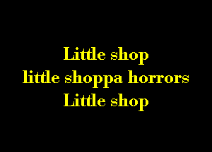 Little shop

little Shoppa horrors
Little shop