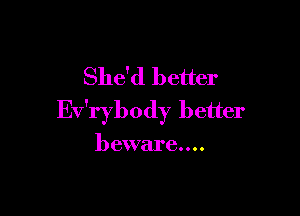 She'd better

Ev'rybody better

beware....