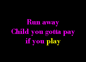 Run away

Child you gotta pay
if you play