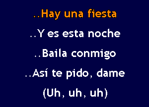 ..Hay una fiesta

..Y es esta noche

..Baila conmigo

..Asi te pido, dame
(Uh, uh, uh)