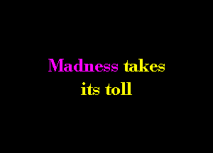 Madness takes

its toll