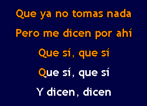 Que ya no tomas nada

Pero me dicen por ahi
Que si, que si
Que si , que si

Y dicen, dicen