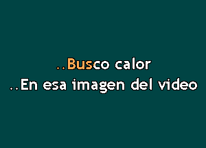 ..Busco calor

..En esa imagen del video