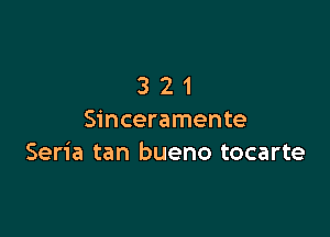 321

Sinceramente
Seria tan bueno tocarte