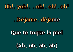 Uh!, yeh!, ..eh!, eh!, eh!

..Daame, daame

Que te toque la piel

(Ah, uh, ah, ah)