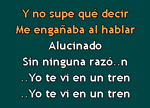 Y no supe qusE decir
Me engaflaba al hablar
Alucinado
Sin ninguna raz6..n
..Yo te vi en un tren

..Yo te vi en un tren l