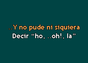 ..Y no pude ni siquiera

Decir ho, ..oh!, la