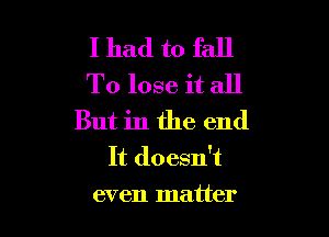 I had to fall
To lose it all

But in the end
It doesn't
even matter