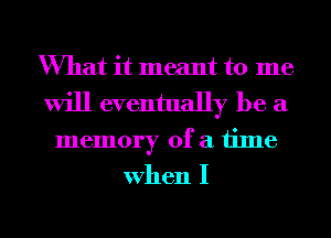 What it meant to me
will eventually be a
memory of a time
When I