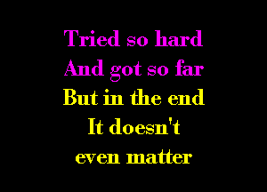 Tried so hard

And got so far

But in the end
It doesn't

even matter I