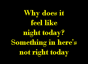 Why does it
feel like
night today?
Something in here's
not right to (lay