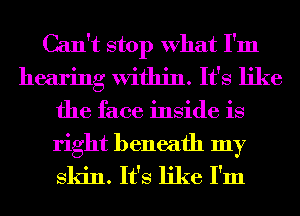 Can't stop What I'm
hearing Within. It's like
the face inside is

right beneath my
skin. It's like I'm