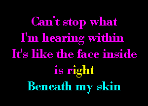 Can't stop What
I'm hearing Within
It's like the face inside
is right
Beneath my Skin