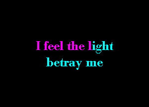 I feel the light

betray me