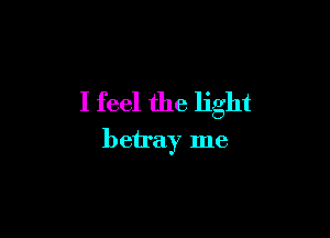 I feel the light

betray me